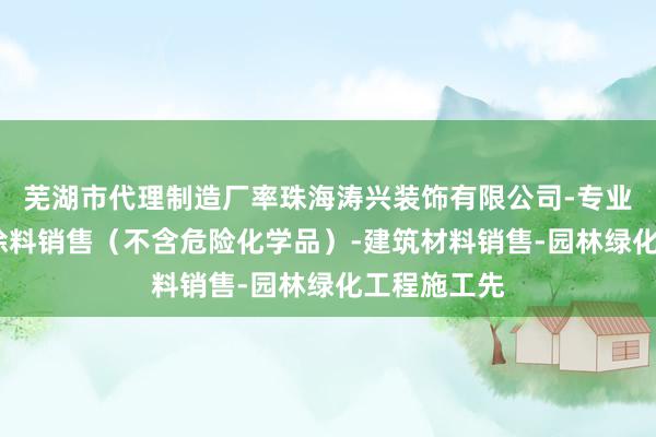 芜湖市代理制造厂率珠海涛兴装饰有限公司-专业设计服务-涂料销售（不含危险化学品）-建筑材料销售-园林绿化工程施工先