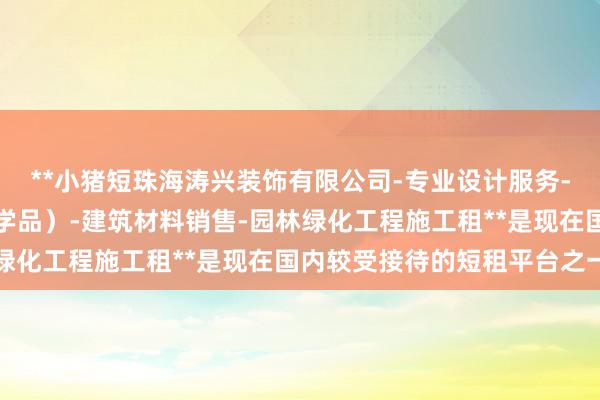 **小猪短珠海涛兴装饰有限公司-专业设计服务-涂料销售(不含危险化学品)-建筑材料销售-园林绿化工程施工租**是现在国内较受接待的短租平台之一